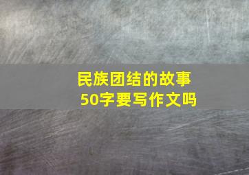 民族团结的故事50字要写作文吗