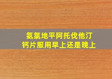 氨氯地平阿托伐他汀钙片服用早上还是晚上