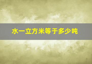 水一立方米等于多少吨