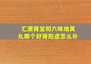 汇源肾宝和六味地黄丸哪个好肾阳虚怎么补