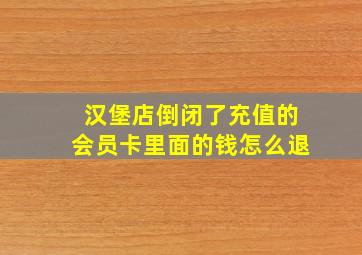 汉堡店倒闭了充值的会员卡里面的钱怎么退