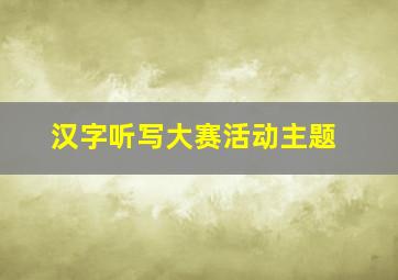 汉字听写大赛活动主题