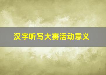 汉字听写大赛活动意义