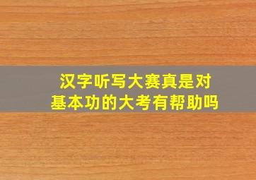 汉字听写大赛真是对基本功的大考有帮助吗