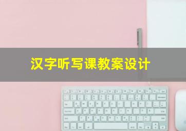 汉字听写课教案设计