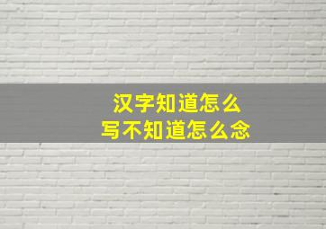 汉字知道怎么写不知道怎么念