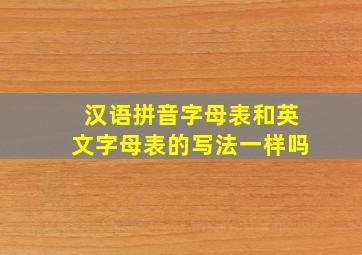 汉语拼音字母表和英文字母表的写法一样吗