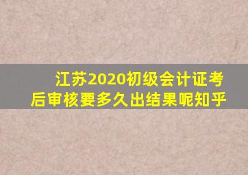 江苏2020初级会计证考后审核要多久出结果呢知乎