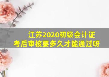 江苏2020初级会计证考后审核要多久才能通过呀