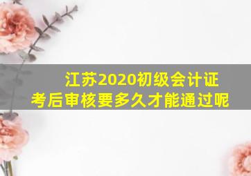 江苏2020初级会计证考后审核要多久才能通过呢