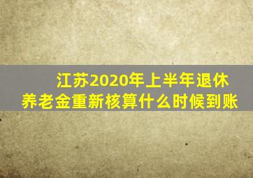 江苏2020年上半年退休养老金重新核算什么时候到账