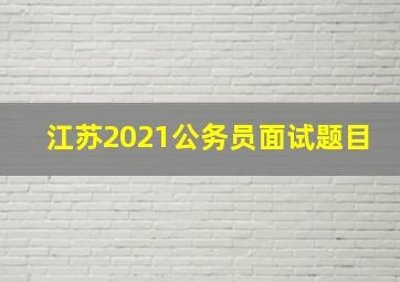 江苏2021公务员面试题目