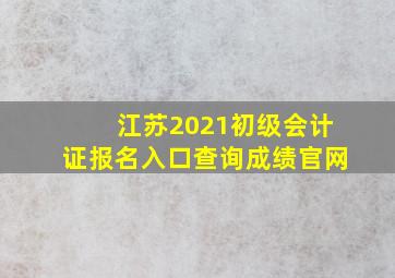 江苏2021初级会计证报名入口查询成绩官网