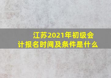 江苏2021年初级会计报名时间及条件是什么