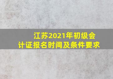 江苏2021年初级会计证报名时间及条件要求