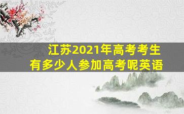 江苏2021年高考考生有多少人参加高考呢英语