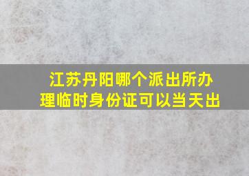 江苏丹阳哪个派出所办理临时身份证可以当天出