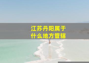 江苏丹阳属于什么地方管辖