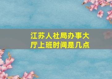 江苏人社局办事大厅上班时间是几点