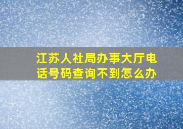 江苏人社局办事大厅电话号码查询不到怎么办