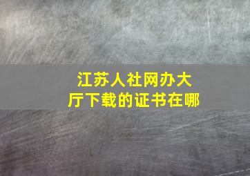 江苏人社网办大厅下载的证书在哪