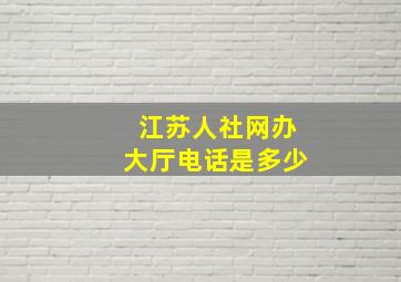 江苏人社网办大厅电话是多少