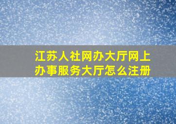 江苏人社网办大厅网上办事服务大厅怎么注册