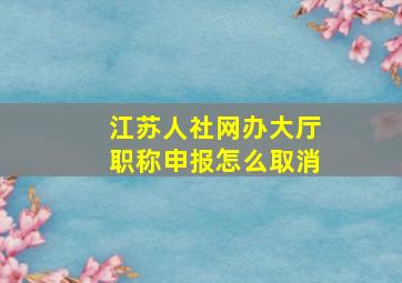 江苏人社网办大厅职称申报怎么取消