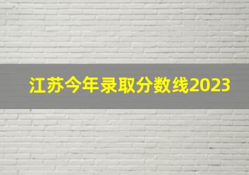 江苏今年录取分数线2023