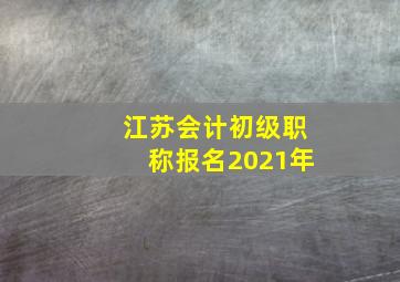 江苏会计初级职称报名2021年