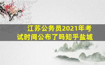 江苏公务员2021年考试时间公布了吗知乎盐城