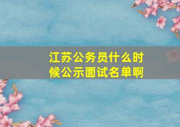 江苏公务员什么时候公示面试名单啊