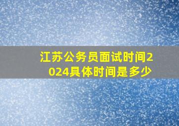 江苏公务员面试时间2024具体时间是多少