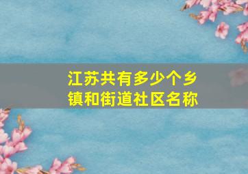 江苏共有多少个乡镇和街道社区名称