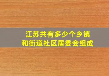 江苏共有多少个乡镇和街道社区居委会组成