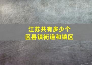 江苏共有多少个区县镇街道和镇区