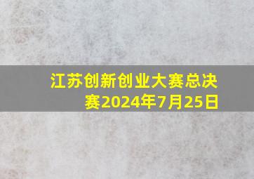 江苏创新创业大赛总决赛2024年7月25日