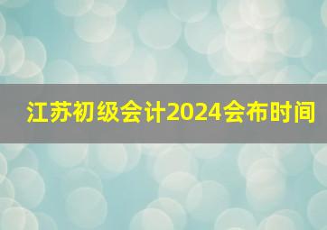 江苏初级会计2024会布时间