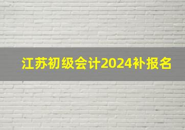 江苏初级会计2024补报名