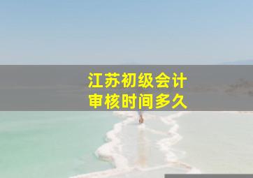 江苏初级会计审核时间多久