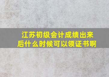 江苏初级会计成绩出来后什么时候可以领证书啊