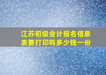 江苏初级会计报名信息表要打印吗多少钱一份