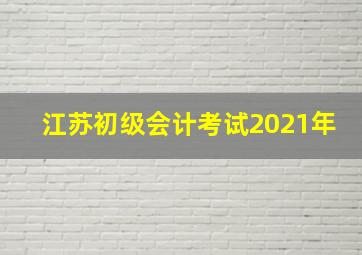 江苏初级会计考试2021年