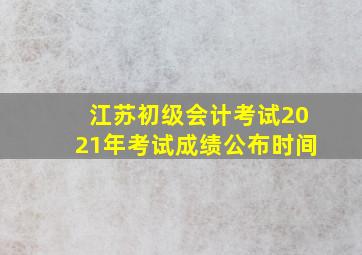 江苏初级会计考试2021年考试成绩公布时间