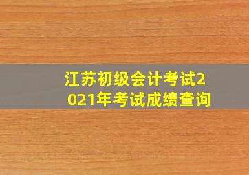 江苏初级会计考试2021年考试成绩查询