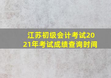 江苏初级会计考试2021年考试成绩查询时间