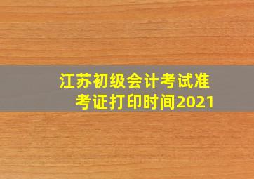 江苏初级会计考试准考证打印时间2021