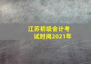 江苏初级会计考试时间2021年