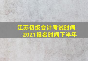 江苏初级会计考试时间2021报名时间下半年