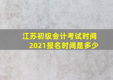 江苏初级会计考试时间2021报名时间是多少